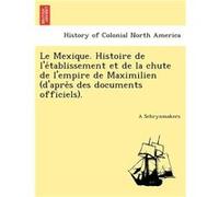 Le Mexique. Histoire de letablissement et de la chute de lempire de Maximilien dapres des documents officiels. - A Schrynmakers - Creative Media Partners A SchrynmakersA Schrynmakers (Auteur)