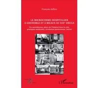 Le microcosme hospitalier à Grenoble et à Meaux au XIXe siècle Vie quotidienne, place de l'hôpital dans la cité, pratiques médicales, révolutions pastorienne, laïcité - François Joffres - L'harmattan 