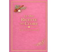LE MIE RICETTE DEL CUORE: Un quaderno personale dove custodire i sapori di casa (versione Rosa)