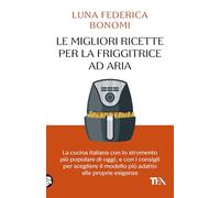 Le migliori ricette per la friggitrice ad aria. La cucina italiana con lo strumento più popolare di oggi, e con i consigli per scegliere il modello più adatto alle proprie esigenze