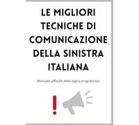 Le Migliori Tecniche di Comunicazione della Sinistra Italiana: Manuale ufficiale della logica progressista