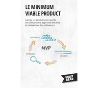 Le Minimum Viable Product - Lancer Un Produit Avec Succès En Utilisant Une Approche Itérative Et Centrée Sur Les Utilisateurs