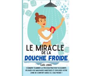 Le miracle de la douche froide: Comment éliminer la procrastination facilement, déjouer vos mauvaises habitudes et exploser votre zone de confort grâce à l’eau froide !