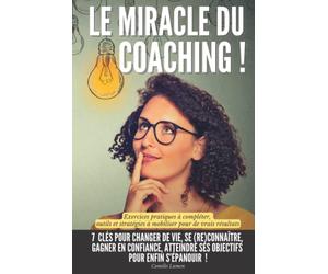 Le miracle du coaching !: 7 clés pour changer de vie, se (re)connaître, gagner en confiance, atteindre ses objectifs pour enfin s’épanouir | Exercices ... à mobiliser pour de vrais résultats