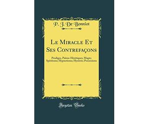 Le Miracle Et Ses Contrefaçons: Prodiges, Païens-Hérétiques; Magie; Spiritisme; Hypnotisme; Hystérie; Possessions (Classic Reprint)