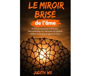 Le miroir brisé de l'âme: Guérir les blessures intérieures, déprogrammer les mémoires du sang et refléter à nouveau la gloire de Dieu.