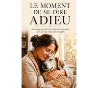 Le Moment de se Dire Adieu: Accompagner la fin de vie de son animal avec amour, douceur et dignité.