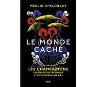 Le monde caché - Comment les champignons façonnent le monde et influencent nos vies: Comment les champignons façonnent le monde et influencent nos vies