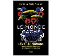 Le Monde Caché - Comment Les Champignons Façonnent Notre Monde Et Influencent Nos Vies