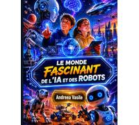 Le monde fascinant de l'IA et des robots: Guide éducatif illustré sur l'intelligence artificielle, les robots et la technologie du futur pour les enfants de 9 à 12 ans