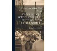 Le Morvand, Ou Essai Géographique, Topographique Et Historique Sur Cette Contrée...