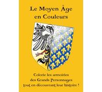 Le Moyen Âge en Couleurs: Colorie les armoiries des Grands Personnages tout en découvrant leur histoire !