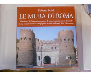 Le mura di Roma. Alla ricerca dell'itinerario completo di un monumento unico al mondo le cui vicende hanno accompagnato la storia millenaria della Città eterna