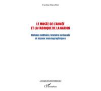 Le musée de l'armée et la fabrique de la nation Histoire militaire, histoire nationale et enjeux muséographiques - Caroline Barcellini - L'harmattan - broché - Essai