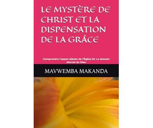 LE MYSTÈRE DE CHRIST ET LA DISPENSATION DE LA GRÂCE: Comprendre l’appel céleste de l’Église Et Le dessein éternel de Dieu