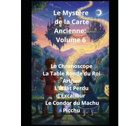 Le Mystère de la Carte Ancienne : Volume 6 Le Chronoscope La Table Ronde du Roi Arthur L'Éclat Perdu d'Excalibur Le Condor du Machu Picchu