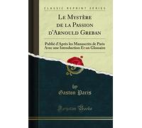 Le Mystère de la Passion d'Arnould Greban: Publié d'Après Les Manuscrits de Paris Avec Une Introduction Et Un Glossaire (Classic Reprint)