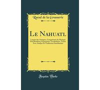 Le Nahuatl: Langue Des Aztèques, Conquérants Du Mexique Précolombien; Grammaire, Vocabulaires, Textes Avec Analyse Et Traduction Interlinéaire (Classic Reprint)
