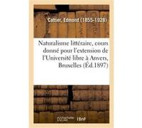 Le naturalisme littéraire, cours donné pour l'extension de l'Université libre à Anvers, Bruxelles Edmond Cattier (Auteur)