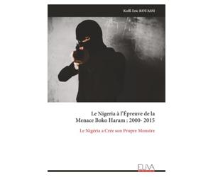 Le Nigeria à l’Épreuve de la Menace Boko Haram : 2000-2015: Le Nigéria a Crée son Propre Monstre
