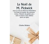 Le Noël De M. Pickwick Étant Un Récit Du Noël Des Pickwickiens À La Ferme Du Manoir, Des Aventures Là-Bas ; L'histoire Du Gobelin Qui A Volé Un Sexton Et Des Célèbres Sports Sur Glace