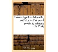 Le Noeud Gordien Débrouillé, Ou Solution D'un Grand Problème Politique