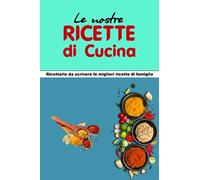 Le Nostre Ricette Di Cucina: Ricettario Da Scrivere Le Migliori Ricette Di Famiglia