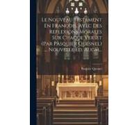 Le Nouveau Testament En Francois, Avec Des Reflexions Morales Sur Chaque Verset (Par Pasquier Quesnel) .... Nouvelle Ed. Augm...