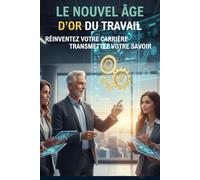 LE NOUVEL ÂGE D'OR DU TRAVAIL: RÉINVENTER SA CARRIERE & TRANSMETTRE SON SAVOIR