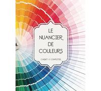 Le Nuancier de Couleurs: Pour Classer, Regrouper et Répertorier toutes vos Couleurs | Plus de 1500 emplacements à compléter.