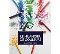 Le Nuancier de Couleurs: Pour Regrouper, Classer et Répertorier toutes vos Couleurs | Plus de 1500 emplacements à compléter.