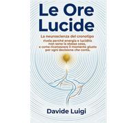 LE ORE LUCIDE: La neuroscienza del cronotipo rivela perché energia e lucidità non sono la stessa cosa, e come riconoscere il momento giusto per ogni decisione che conta