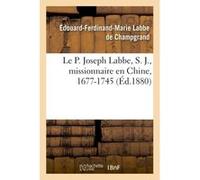 Le P. Joseph Labbe, S. J., missionnaire en Chine, 1677-1745 Labbe De Champgrand (Auteur)