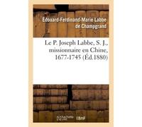 Le P. Joseph Labbe, S. J., missionnaire en Chine, 1677-1745 - Labbe De Champgrand - Hachette Bnf - broché - Livre