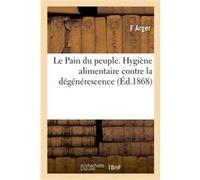 Le Pain du peuple. Hygiène alimentaire contre la dégénérescence F Arger (Auteur)