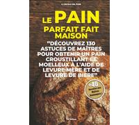 Le Pain parfait fait maison: Decouvrez 130 astuces de maitres pour obtenir un pain croustillant et moelleux a l'aide de levure mere et de levure de biere