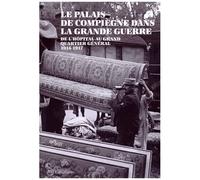 Le Palais De Compiègne Dans La Grande Guerre - De L'hôpital Au Grand Quartier Général (1914-1917)