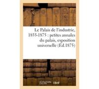 Le Palais de l'industrie, 1855-1875 : petites annales du palais, exposition universelle, Expositions diverses et concours, les salons, fêtes et cérémonies, le palais pendant la guerre - Collectif - Ha