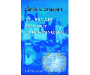 Le palais et la forêt de Fontainebleau ou itinéraire historique et descriptif de ces lieux remarquables et pittoresques