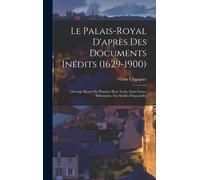 Le Palais-Royal D'après Des Documents Inédits (1629-1900): Ouvrage Illustré De Planches Hors Texte, Eaux-Fortes, Héliotypies, Fac-Similés D'aquarelles