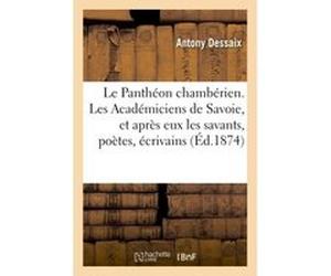 Le Panthéon chambérien. Les Académiciens de Savoie, et après eux les savants, poètes, écrivains Antony Dessaix (Auteur)
