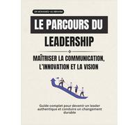 Le parcours du leadership Maîtriser la communication, l’innovation et la vision: Guide complet pour devenir un leader authentique et conduire un changement durable