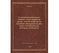 Le parfait maréchal expert moderne : traité complet du cheval... suivi de détails sur les opérations