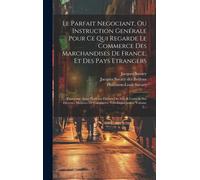 Le Parfait Negociant, Ou Instruction Genérale Pour Ce Qui Regarde Le Commerce Des Marchandises De France, Et Des Pays Etrangers: ... Commme Aussi Plus