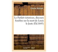 Le Parfait Victorieux, Discours Funèbre Sur La Mort De Louis Le Juste