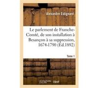 Le parlement de Franche-Comté, de son installation à Besançon à sa suppression, 1674-1790. Tome 1 Alexandre Estignard (Auteur)