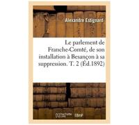 Le Parlement De Franche-Comté, De Son Installation À Besançon À Sa Suppression - T. 2 (Éd.1892)