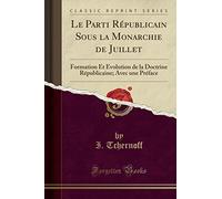 Le Parti Républicain Sous La Monarchie de Juillet: Formation Et Évolution de la Doctrine Républicaine; Avec Une Préface (Classic Reprint)