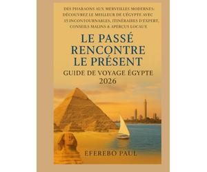 Le passé rencontre le présent : Guide de voyage en Égypte 2026: Des pharaons aux merveilles modernes : découvrez l'Égypte avec 15 sites incontournables, itinéraires et conseils d'experts.