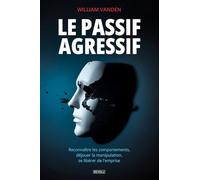 Le Passif-Agressif: Reconnaître les comportements, déjouer la manipulation, se libérer de l'emprise